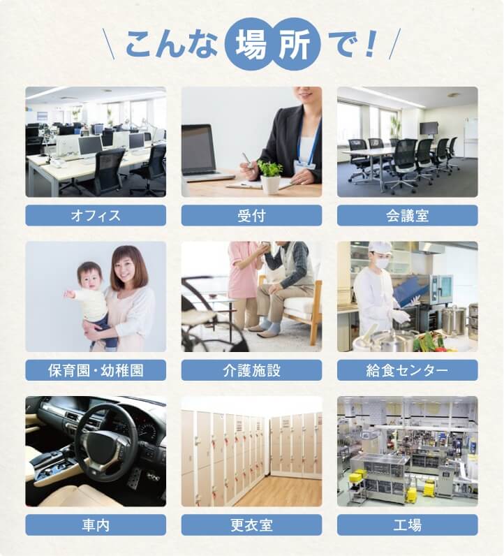 こんな場所で！ オフィス 受付 会議室 保育園・幼稚園 介護施設 給食センター 車内 更衣室 工場